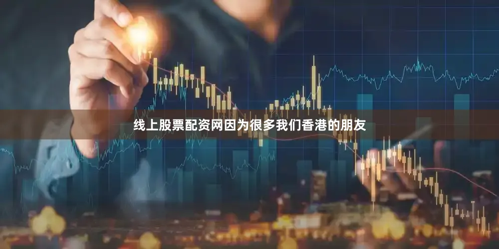线上股票配资网因为很多我们香港的朋友