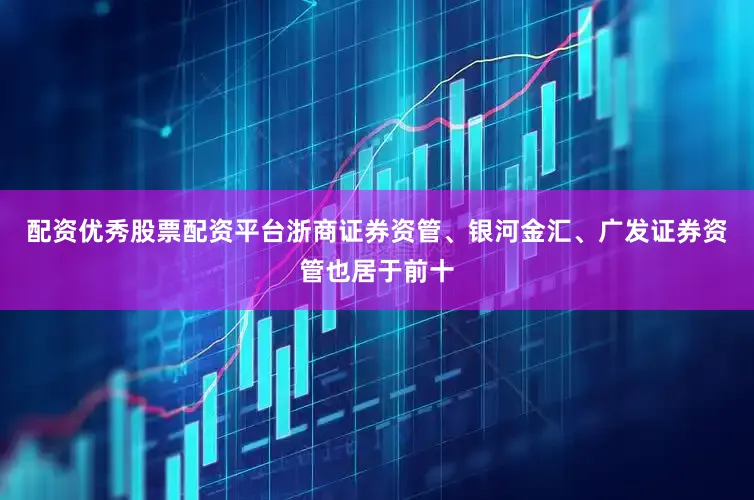 配资优秀股票配资平台浙商证券资管、银河金汇、广发证券资管也居于前十