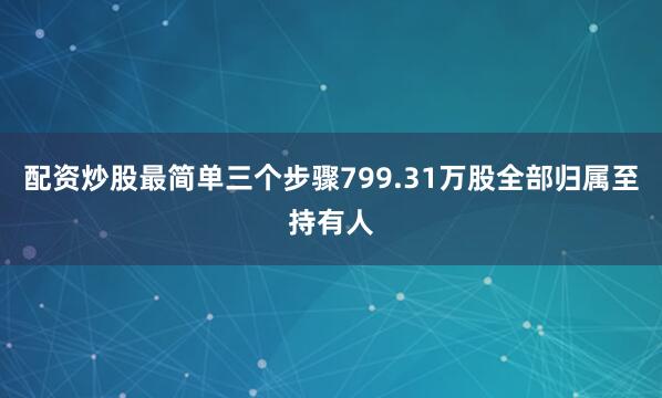 配资炒股最简单三个步骤799.31万股全部归属至持有人