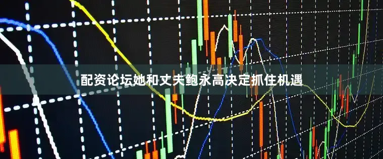 配资论坛她和丈夫鲍永高决定抓住机遇