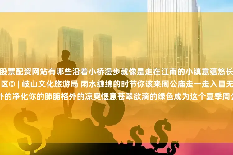 股票配资网站有哪些沿着小桥漫步就像是走在江南的小镇意蕴悠长© | 三国小镇 04周公庙景区© | 岐山文化旅游局 雨水缠绵的时节你该来周公庙走一走入目无边无际的绿色由内而外的净化你的肺腑格外的凉爽惬意苍翠欲滴的绿色成为这个夏季周公庙的主打色© | 岐山文化旅游局 湖水荡起涟漪亭台楼阁被雨水冲刷的一尘不染雕梁画栋、朱栏灰瓦在雨天更显得精致动人红色的木板桥上落满松针靠近小桥都能闻到淡淡的松香打消阴雨天