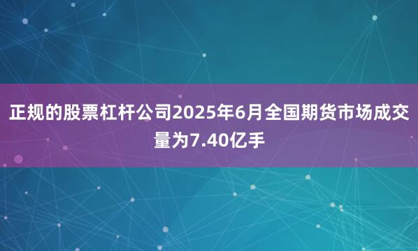 正规的股票杠杆公司2025年6月全国期货市场成交量为7.40亿手