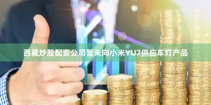 西藏炒股配资公司暂未向小米YU7供应车灯产品