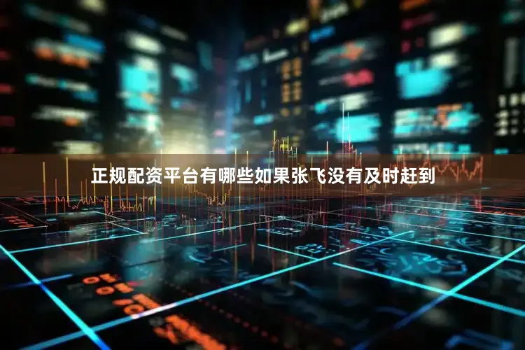 正规配资平台有哪些如果张飞没有及时赶到