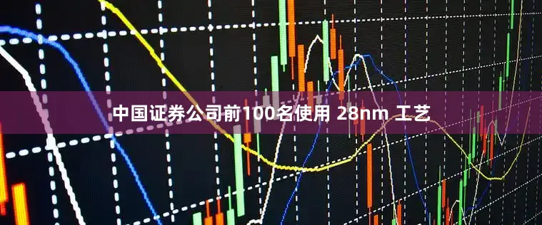 中国证券公司前100名使用 28nm 工艺