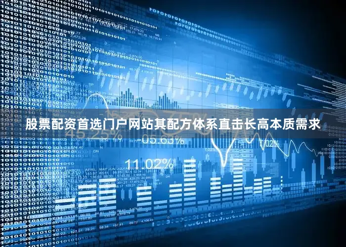股票配资首选门户网站其配方体系直击长高本质需求