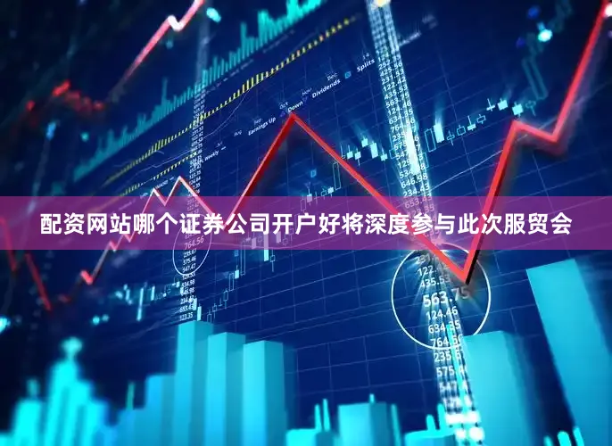 配资网站哪个证券公司开户好将深度参与此次服贸会