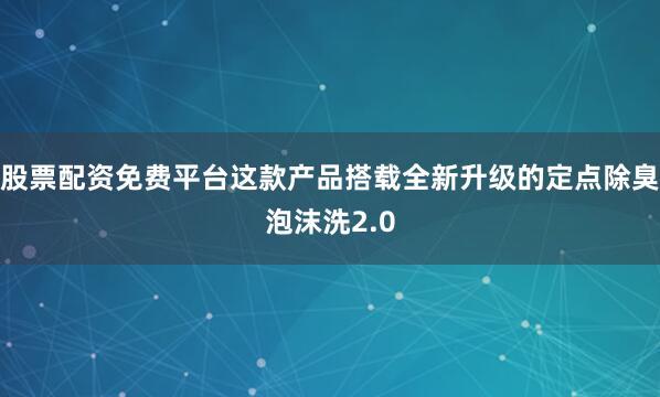股票配资免费平台这款产品搭载全新升级的定点除臭泡沫洗2.0