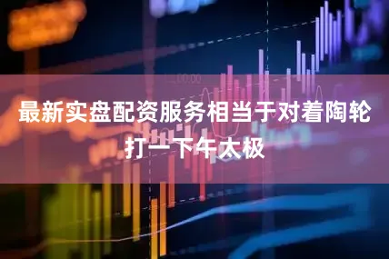 最新实盘配资服务相当于对着陶轮打一下午太极
