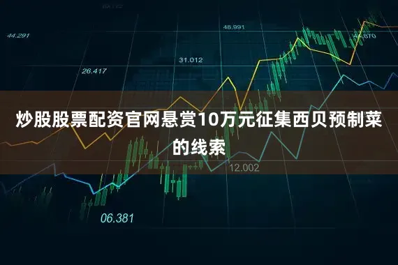 炒股股票配资官网悬赏10万元征集西贝预制菜的线索
