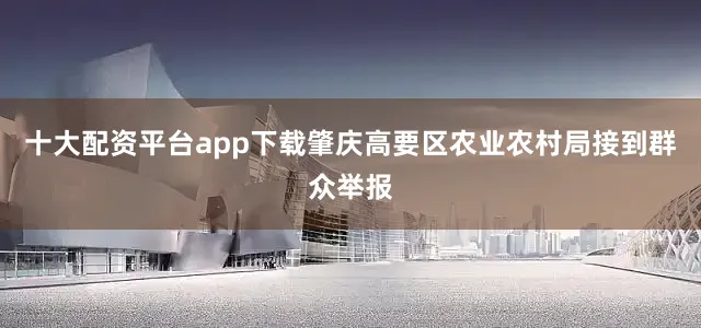 十大配资平台app下载肇庆高要区农业农村局接到群众举报