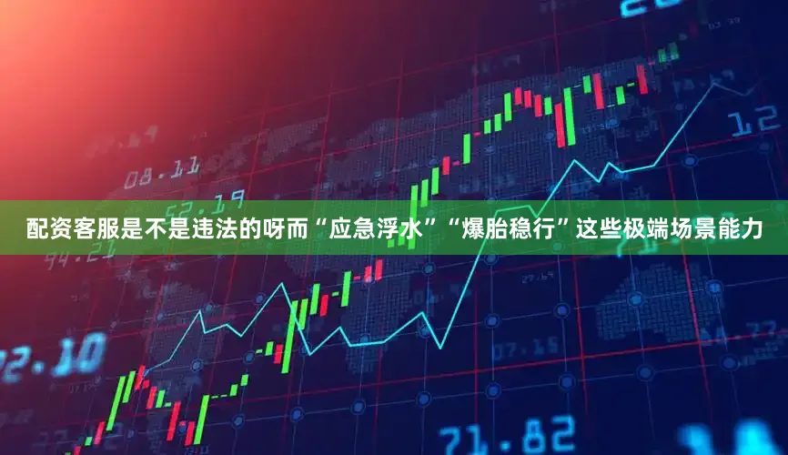 配资客服是不是违法的呀而“应急浮水”“爆胎稳行”这些极端场景能力